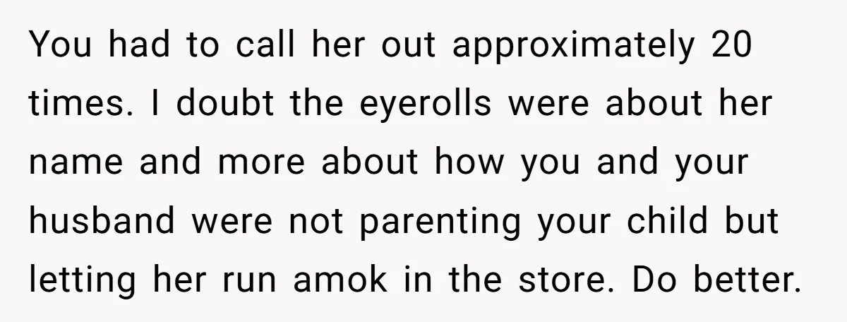 You had to call her out approximately 20 times. I doubt the eyerolls were about her name and more about how you and your husband were not parenting your child...