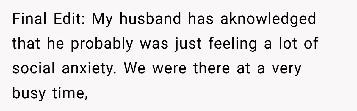 Final Edit: My husband has aknowledged that he probably was just feeling a lot of social anxiety. We were there at a very busy time,