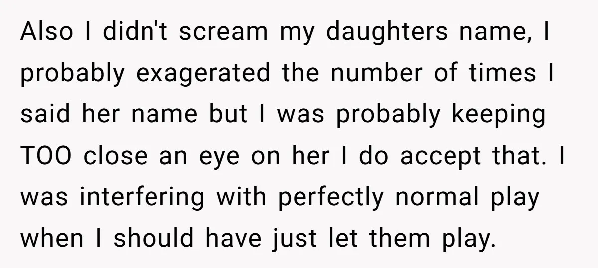 Also I didn't scream my daughters name, I probably exagerated the number of times I said her name but I was probably keeping TOO close an eye on her I...