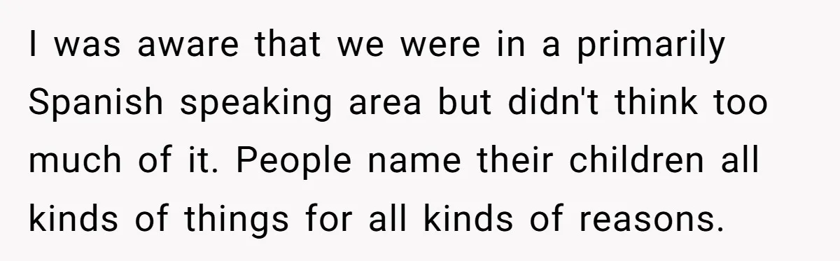 I was aware that we were in a primarily Spanish speaking area but didn't think too much of it. People name their children all kinds of things for all kinds...