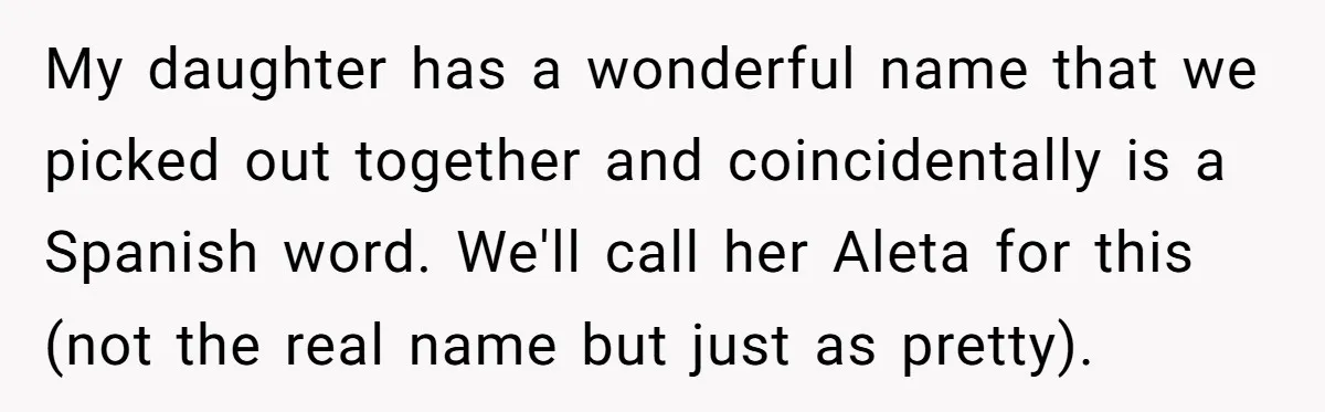 My daughter has a wonderful name that we picked out together and coincidentally is a Spanish word. We'll call her Aleta for this (not the real name but just as...