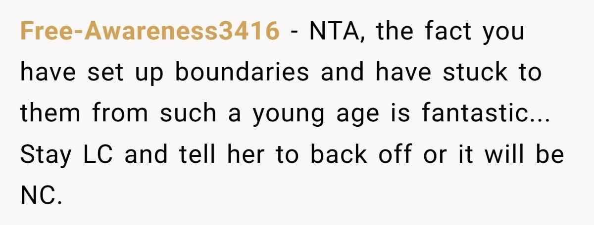 Free-Awareness3416 − NTA, the fact you have set up boundaries and have stuck to them from such a young age is fantastic... Stay LC and tell her to back off...