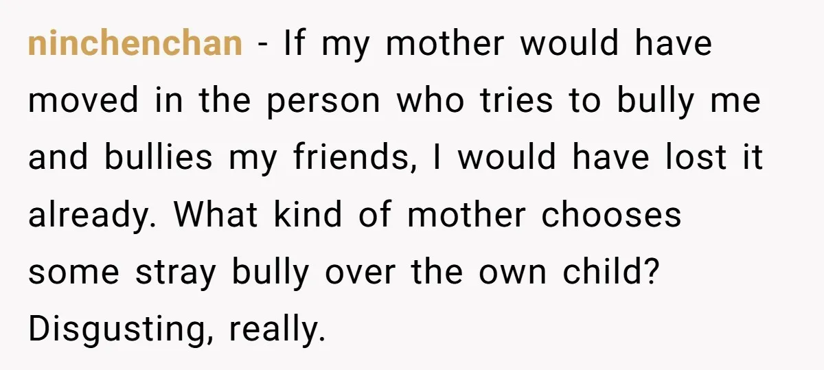 ninchenchan − If my mother would have moved in the person who tries to bully me and bullies my friends, I would have lost it already. What kind of mother...