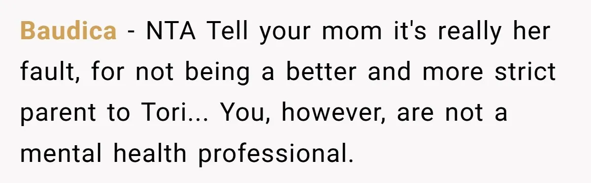 Baudica − NTA Tell your mom it's really her fault, for not being a better and more strict parent to Tori... You, however, are not a mental health professional.