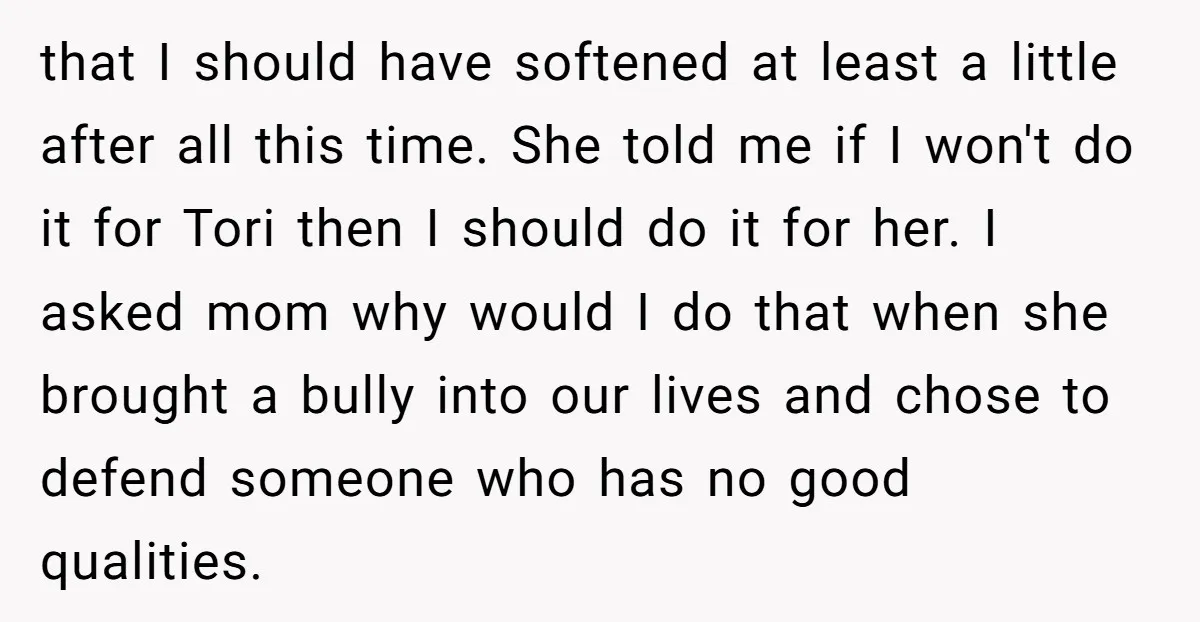 that I should have softened at least a little after all this time. She told me if I won't do it for Tori then I should do it for her....