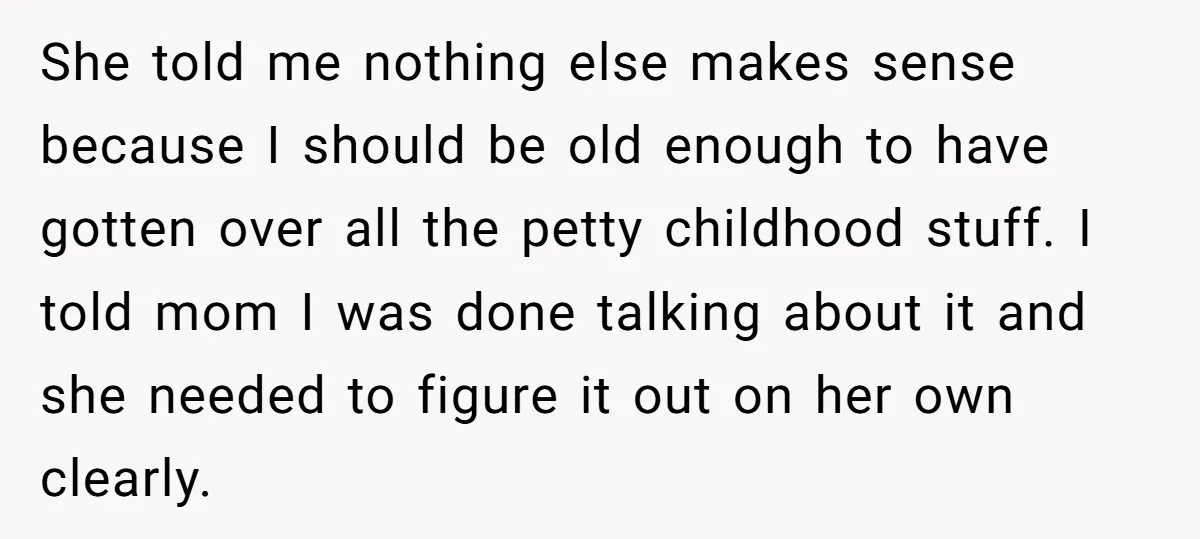 She told me nothing else makes sense because I should be old enough to have gotten over all the petty childhood stuff. I told mom I was done talking about...
