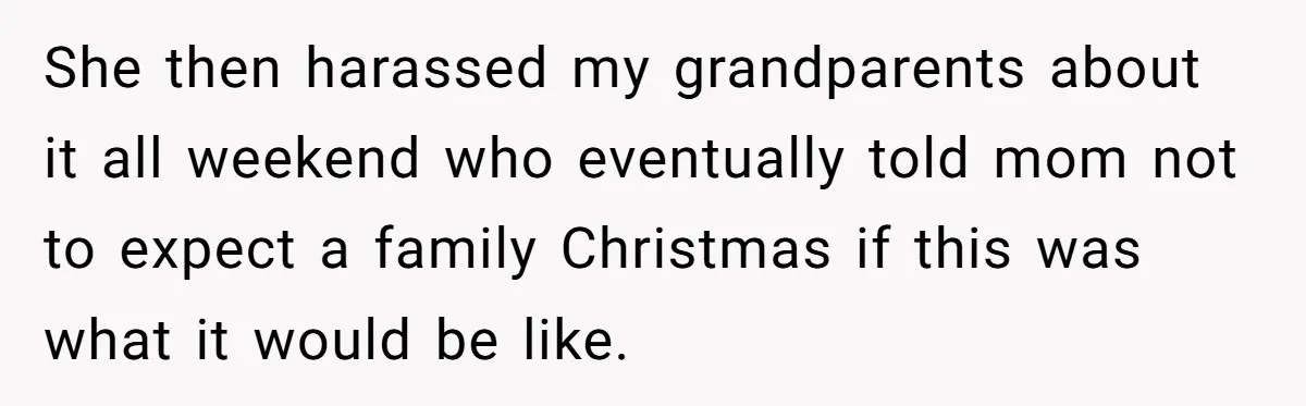 She then harassed my grandparents about it all weekend who eventually told mom not to expect a family Christmas if this was what it would be like.