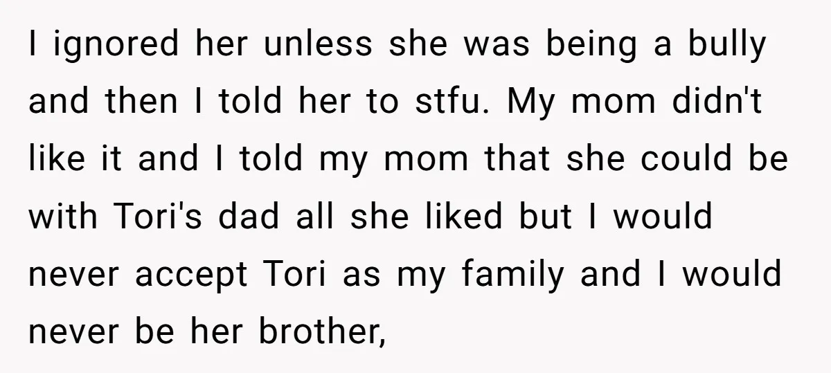 I ignored her unless she was being a bully and then I told her to stfu. My mom didn't like it and I told my mom that she could be...