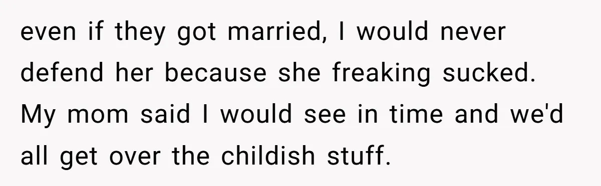 even if they got married, I would never defend her because she freaking sucked. My mom said I would see in time and we'd all get over the childish stuff.