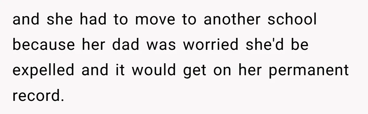 and she had to move to another school because her dad was worried she'd be expelled and it would get on her permanent record.