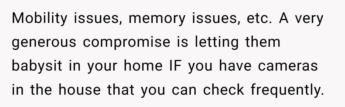 Mobility issues, memory issues, etc. A very generous compromise is letting them babysit in your home IF you have cameras in the house that you can check frequently.
