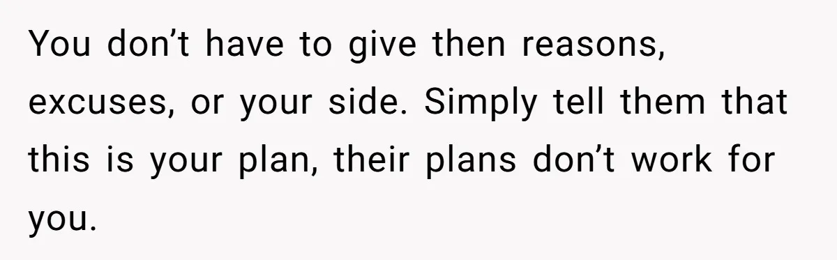You don’t have to give then reasons, excuses, or your side. Simply tell them that this is your plan, their plans don’t work for you.