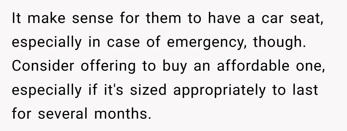It make sense for them to have a car seat, especially in case of emergency, though. Consider offering to buy an affordable one, especially if it's sized appropriately to last...