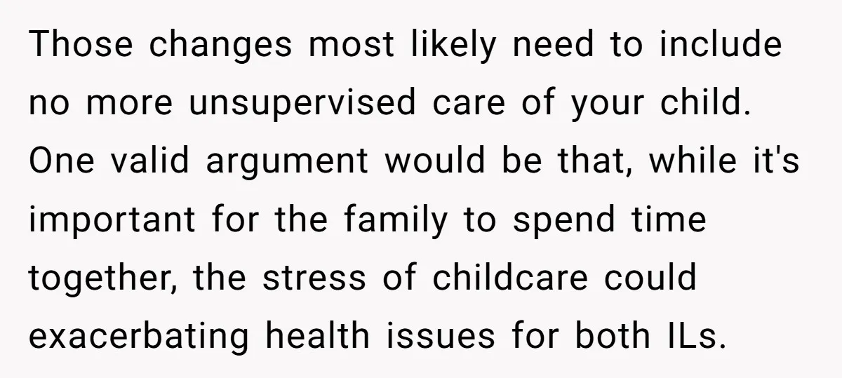 Those changes most likely need to include no more unsupervised care of your child. One valid argument would be that, while it's important for the family to spend time together,...