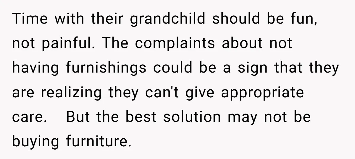 Time with their grandchild should be fun, not painful. The complaints about not having furnishings could be a sign that they are realizing they can't give appropriate care. But the...