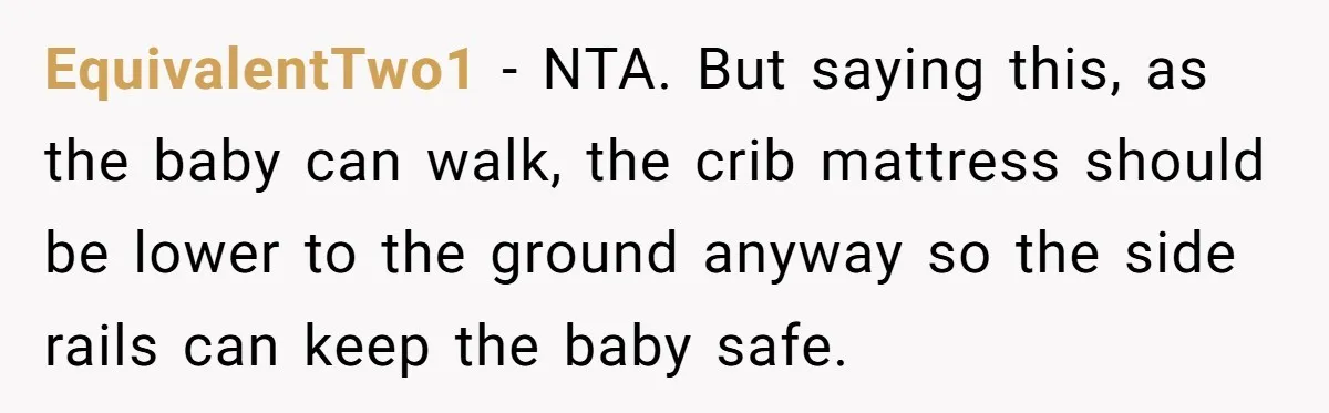 EquivalentTwo1 − NTA. But saying this, as the baby can walk, the crib mattress should be lower to the ground anyway so the side rails can keep the baby safe.