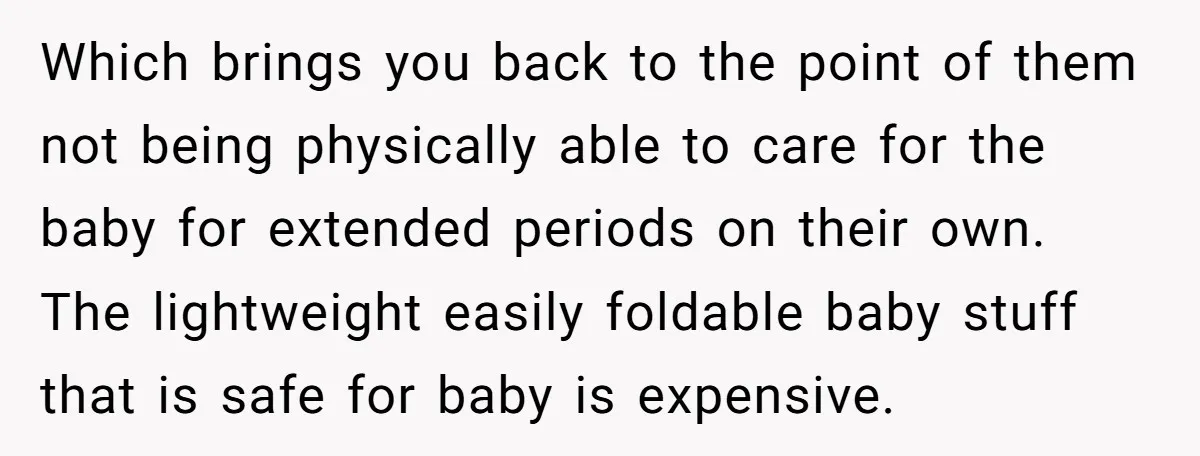 Which brings you back to the point of them not being physically able to care for the baby for extended periods on their own. The lightweight easily foldable baby stuff...