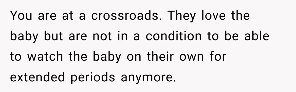 You are at a crossroads. They love the baby but are not in a condition to be able to watch the baby on their own for extended periods anymore.