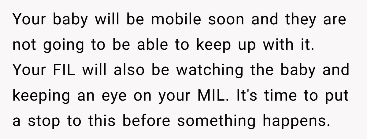 Your baby will be mobile soon and they are not going to be able to keep up with it. Your FIL will also be watching the baby and keeping an...
