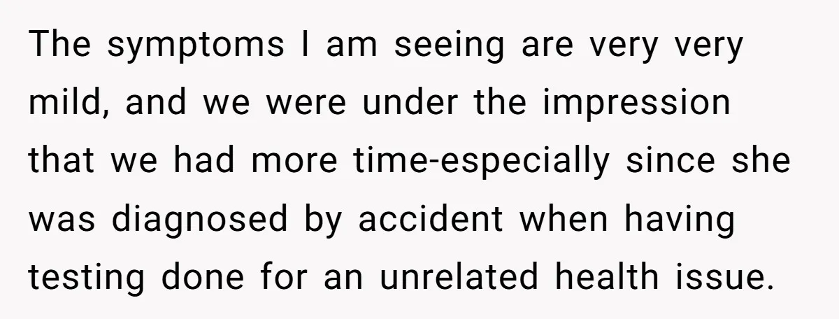 The symptoms I am seeing are very very mild, and we were under the impression that we had more time-especially since she was diagnosed by accident when having testing done...