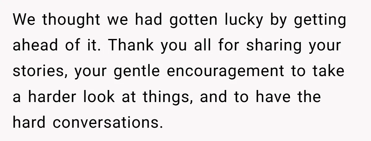 We thought we had gotten lucky by getting ahead of it. Thank you all for sharing your stories, your gentle encouragement to take a harder look at things, and to...