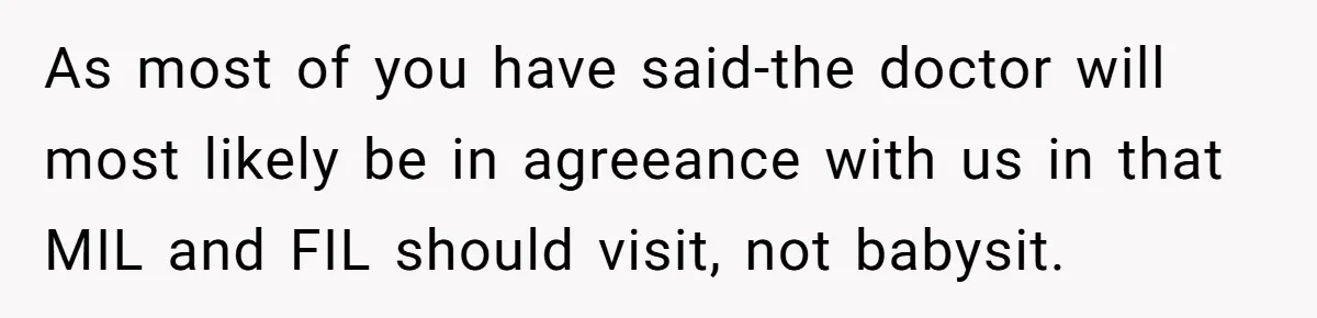 As most of you have said-the doctor will most likely be in agreeance with us in that MIL and FIL should visit, not babysit.