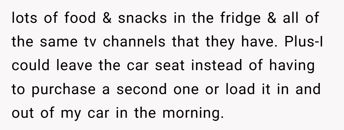 lots of food & snacks in the fridge & all of the same tv channels that they have. Plus-I could leave the car seat instead of having to purchase a...