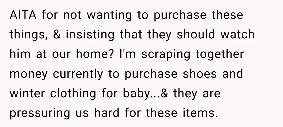 AITA for not wanting to purchase these things, & insisting that they should watch him at our home? I'm scraping together money currently to purchase shoes and winter clothing for...