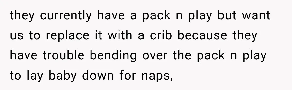 they currently have a pack n play but want us to replace it with a crib because they have trouble bending over the pack n play to lay baby down...