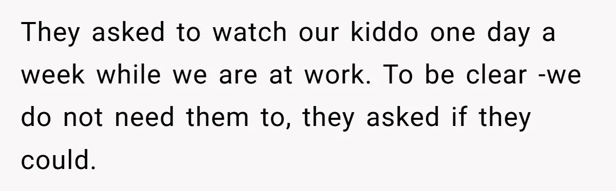 They asked to watch our kiddo one day a week while we are at work. To be clear -we do not need them to, they asked if they could.