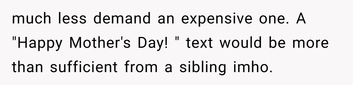 much less demand an expensive one. A "Happy Mother's Day! " text would be more than sufficient from a sibling imho.