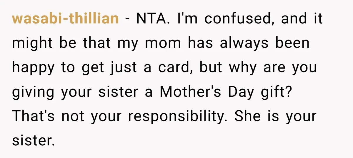 wasabi-thillian − NTA. I'm confused, and it might be that my mom has always been happy to get just a card, but why are you giving your sister a Mother's...