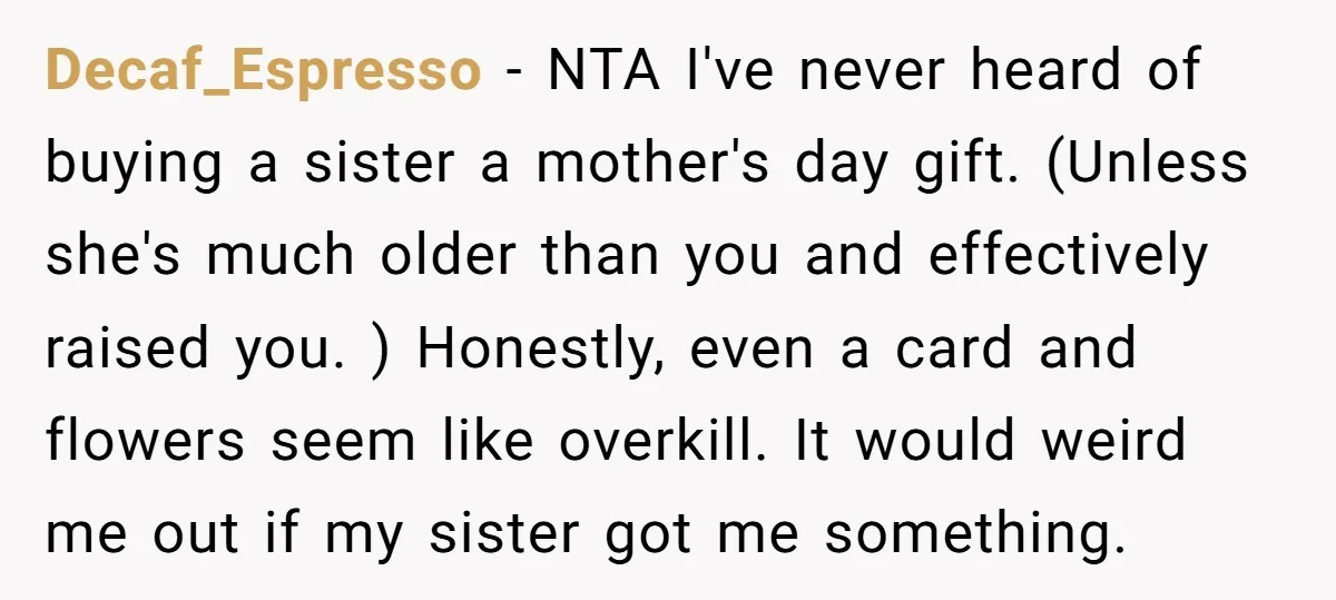 Decaf_Espresso − NTA I've never heard of buying a sister a mother's day gift. (Unless she's much older than you and effectively raised you. ) Honestly, even a card and...