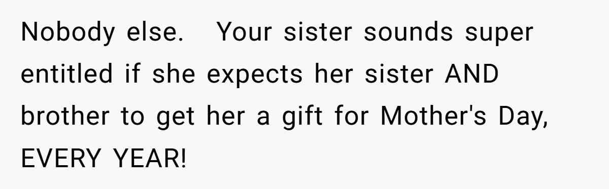Nobody else.   Your sister sounds super entitled if she expects her sister AND brother to get her a gift for Mother's Day, EVERY YEAR!