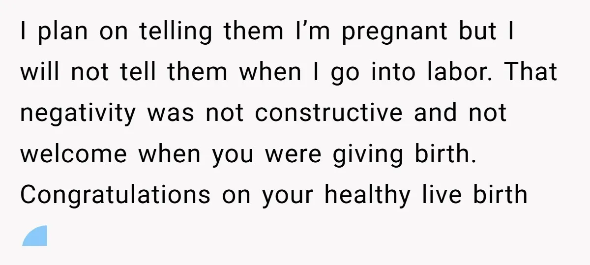 I plan on telling them I’m pregnant but I will not tell them when I go into labor. That negativity was not constructive and not welcome when you were giving...
