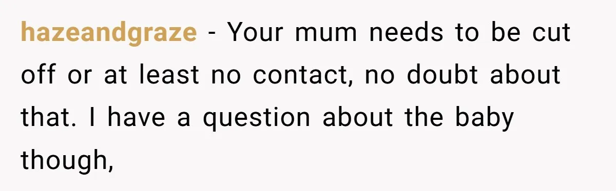 hazeandgraze − Your mum needs to be cut off or at least no contact, no doubt about that. I have a question about the baby though,