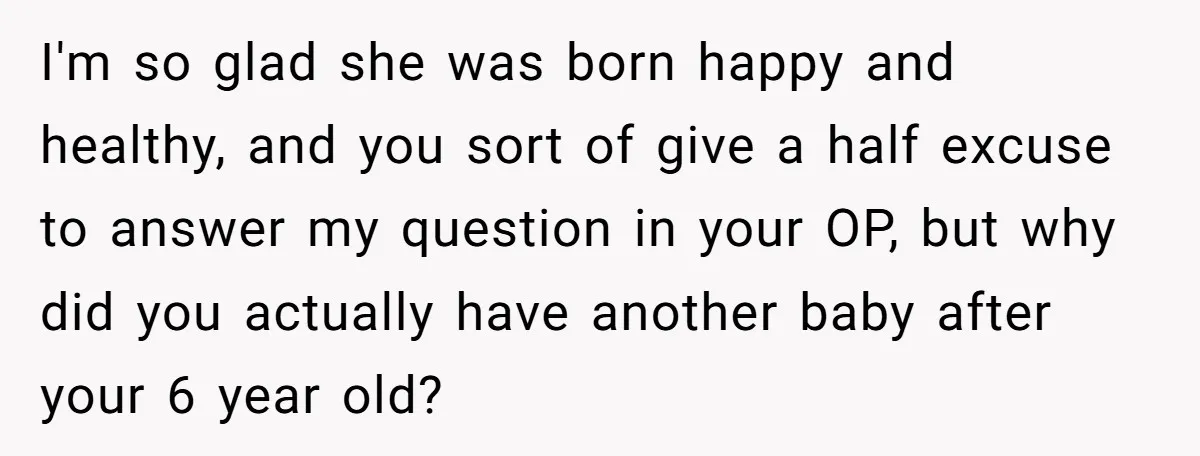 I'm so glad she was born happy and healthy, and you sort of give a half excuse to answer my question in your OP, but why did you actually have...