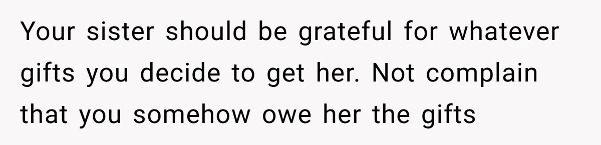 Your sister should be grateful for whatever gifts you decide to get her. Not complain that you somehow owe her the gifts