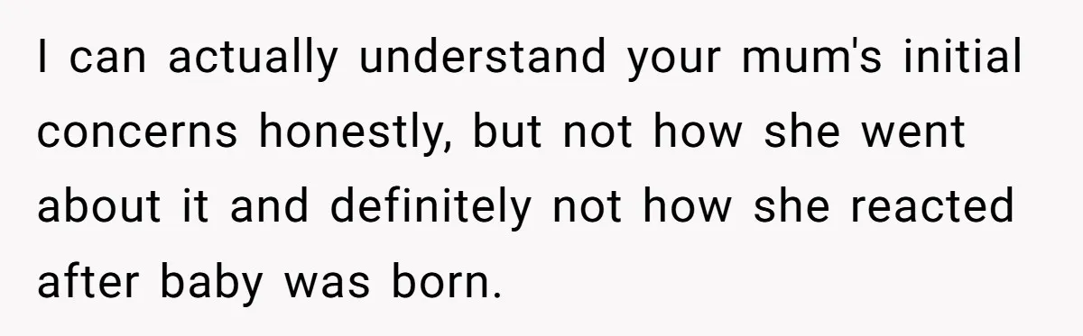 I can actually understand your mum's initial concerns honestly, but not how she went about it and definitely not how she reacted after baby was born.