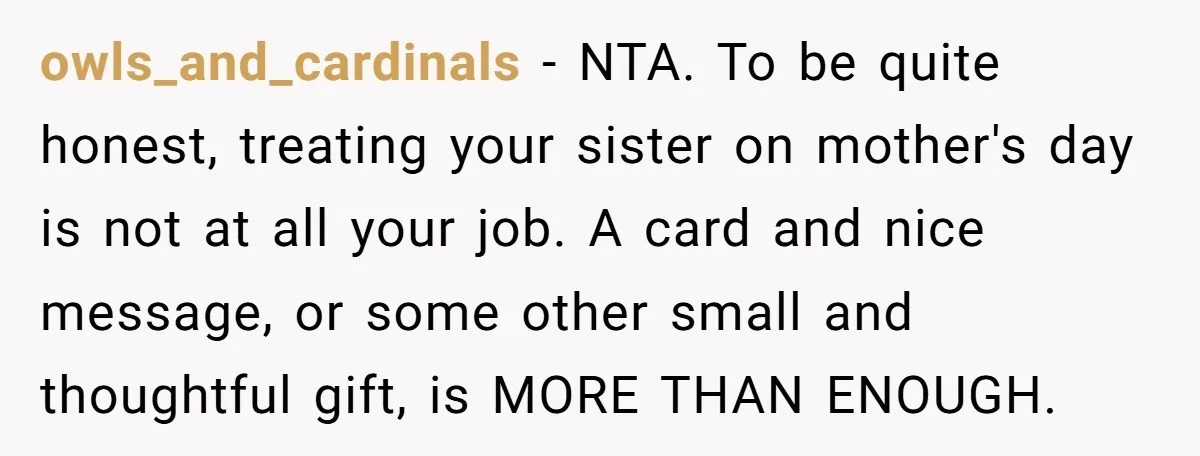 owls_and_cardinals − NTA. To be quite honest, treating your sister on mother's day is not at all your job. A card and nice message, or some other small and thoughtful...