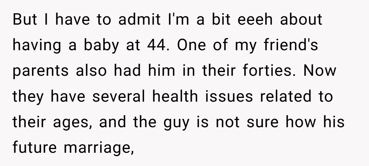 But I have to admit I'm a bit eeeh about having a baby at 44. One of my friend's parents also had him in their forties. Now they have several...