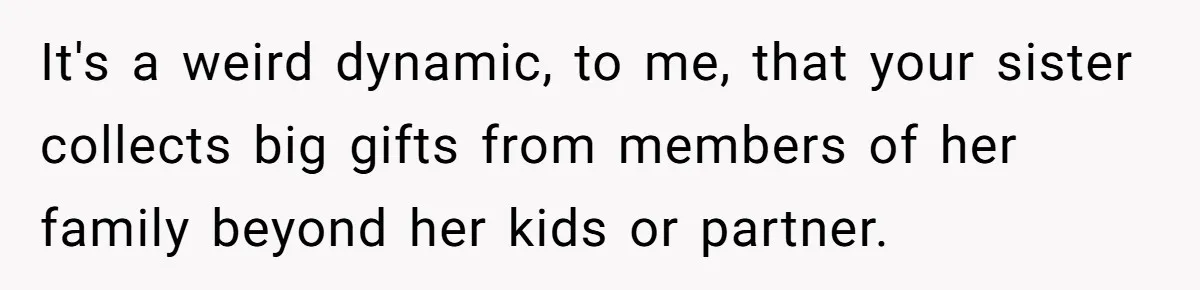 It's a weird dynamic, to me, that your sister collects big gifts from members of her family beyond her kids or partner.