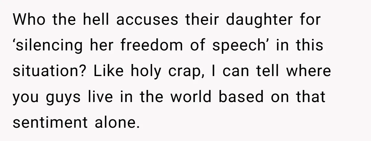Who the hell accuses their daughter for ‘silencing her freedom of speech’ in this situation? Like holy crap, I can tell where you guys live in the world based on...