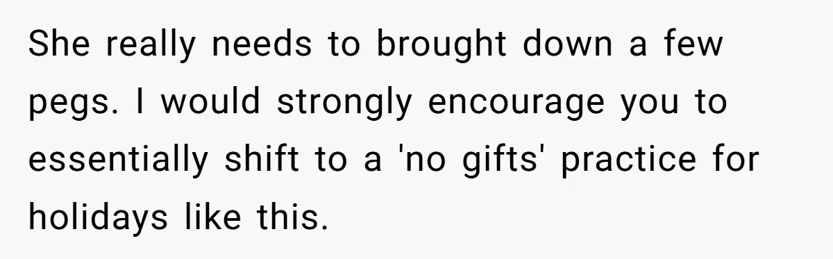 She really needs to brought down a few pegs. I would strongly encourage you to essentially shift to a 'no gifts' practice for holidays like this.