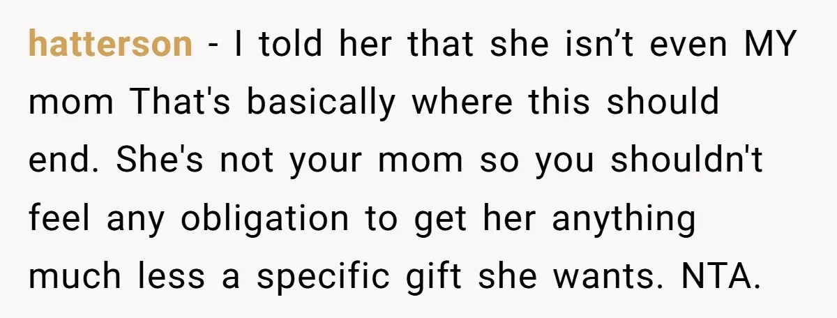 hatterson − I told her that she isn’t even MY mom That's basically where this should end. She's not your mom so you shouldn't feel any obligation to get her...