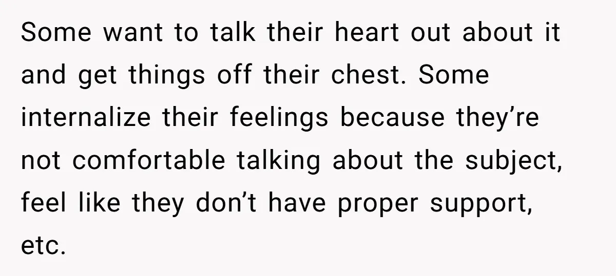 Some want to talk their heart out about it and get things off their chest. Some internalize their feelings because they’re not comfortable talking about the subject, feel like they...