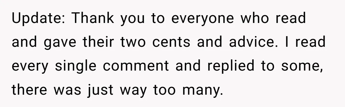 Update: Thank you to everyone who read and gave their two cents and advice. I read every single comment and replied to some, there was just way too many.
