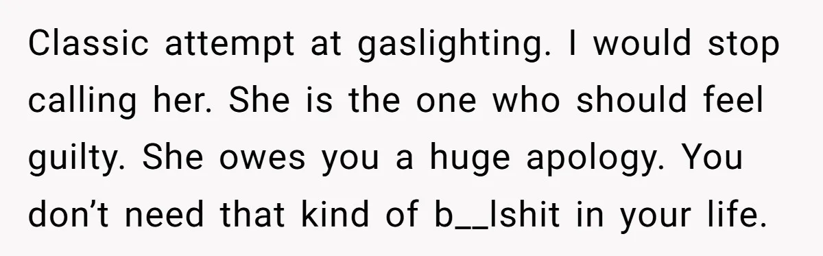 Classic attempt at gaslighting. I would stop calling her. She is the one who should feel guilty. She owes you a huge apology. You don’t need that kind of b__lshit...