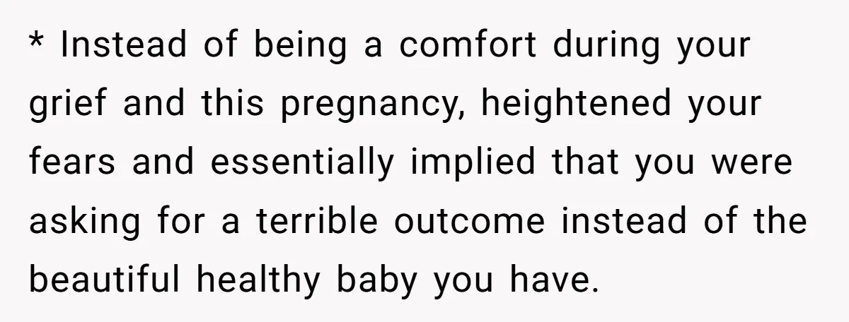 * Instead of being a comfort during your grief and this pregnancy, heightened your fears and essentially implied that you were asking for a terrible outcome instead of the beautiful...