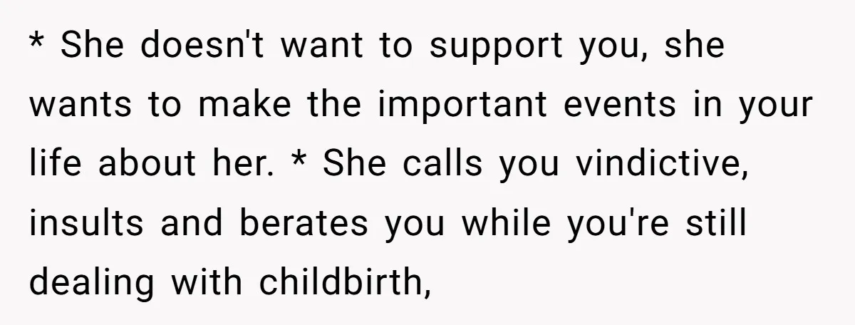 * She doesn't want to support you, she wants to make the important events in your life about her. * She calls you vindictive, insults and berates you while you're...